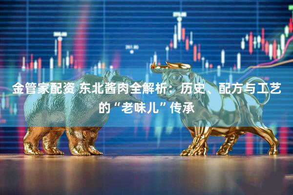 金管家配资 东北酱肉全解析：历史、配方与工艺的“老味儿”传承