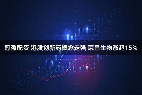 冠盈配资 港股创新药概念走强 荣昌生物涨超15%